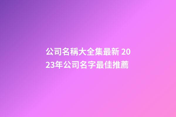公司名稱大全集最新 2023年公司名字最佳推薦-第1張-公司起名-玄機(jī)派